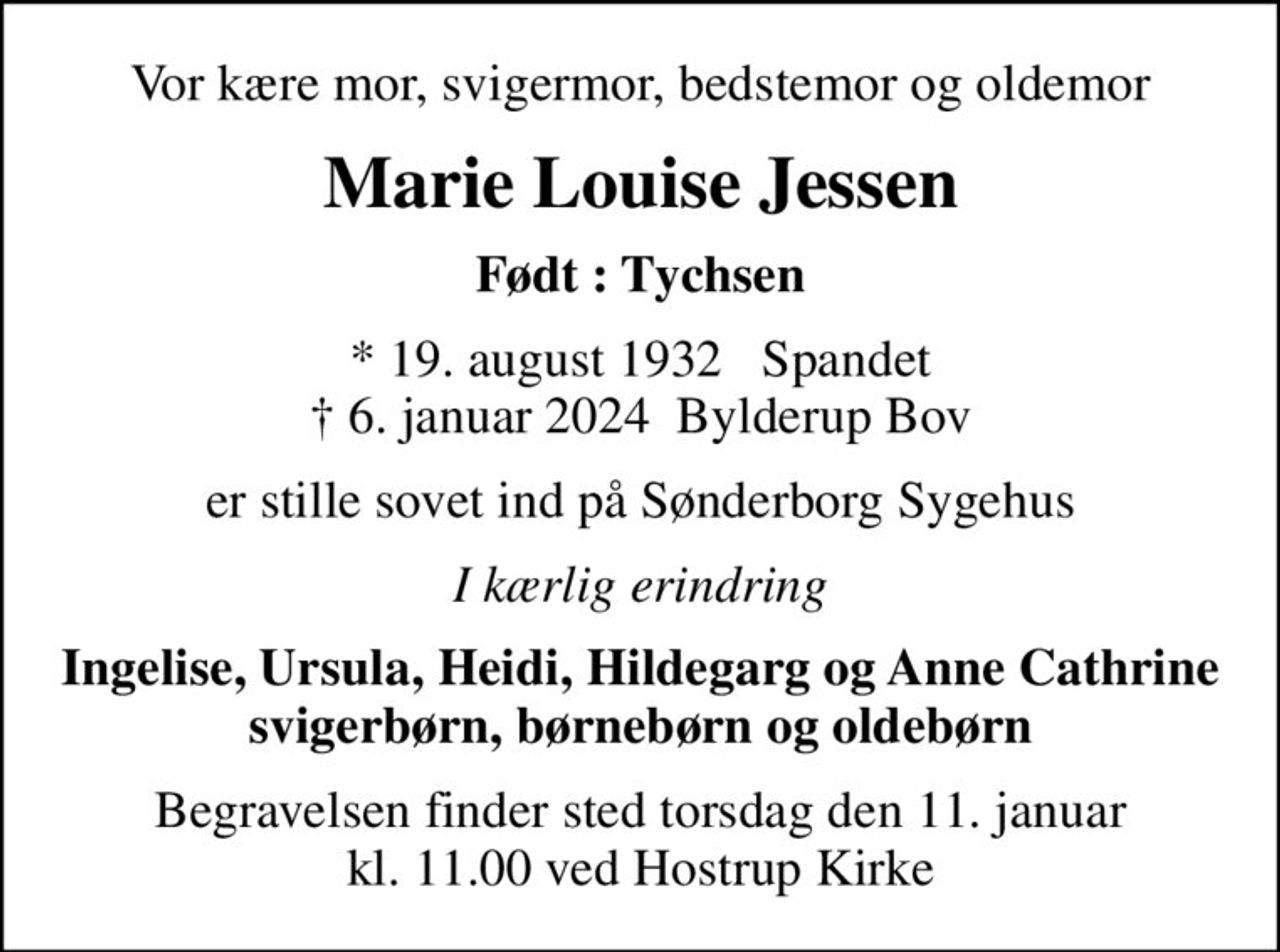 Vor kære mor, svigermor, bedstemor og oldemor
Marie Louise Jessen
Født : Tychsen
* 19. august 1932   Spandet
						✝ 6. januar 2024  Bylderup Bov
er stille sovet ind på Sønderborg Sygehus
I kærlig erindring
Ingelise, Ursula, Heidi, Hildegarg og Anne Cathrine svigerbørn, børnebørn og oldebørn
Begravelsen finder sted torsdag den 11. januar kl. 11.00 ved Hostrup Kirke