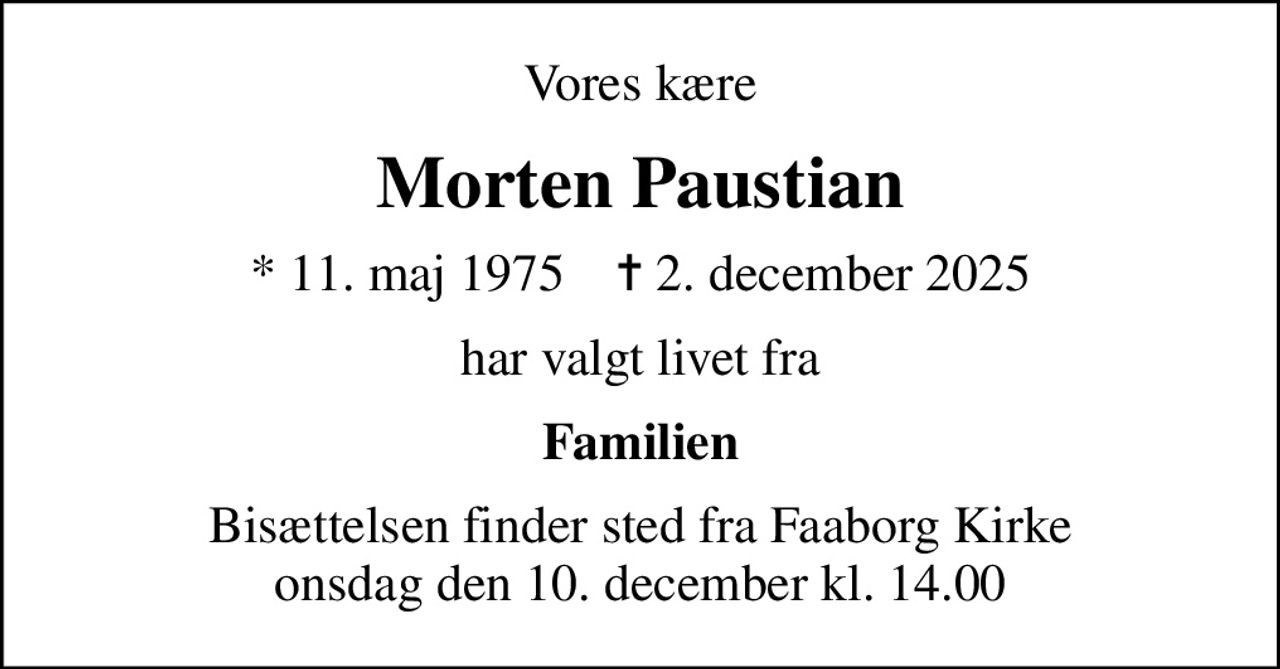 Vores kære
Morten Paustian
* 11. maj 1975    ✝ 2. december 2025
har valgt livet fra
Familien
Bisættelsen finder sted fra Faaborg Kirke  onsdag den 10. december kl. 14.00