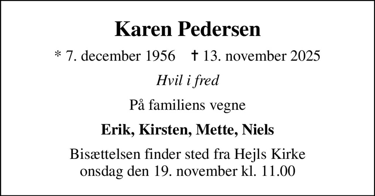 Karen Pedersen
* 7. december 1956    ✝ 13. november 2025
Hvil i fred
På familiens vegne
Erik, Kirsten, Mette, Niels
Bisættelsen finder sted fra Hejls Kirke  onsdag den 19. november kl. 11.00
