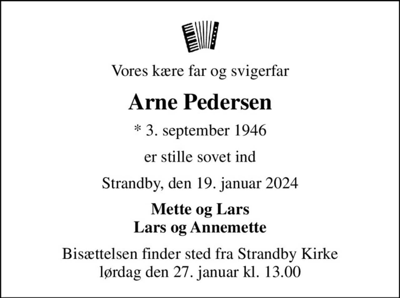 Vores kære far og svigerfar
Arne Pedersen
* 3. september 1946
er stille sovet ind
Strandby, den 19. januar 2024
Mette og Lars Lars og Annemette
Bisættelsen finder sted fra Strandby Kirke  lørdag den 27. januar kl. 13.00