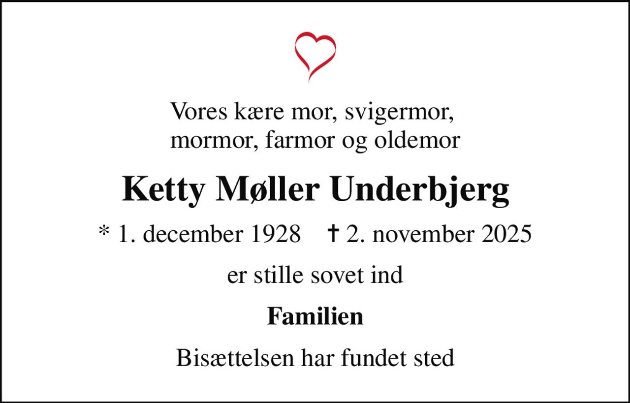 Vores kære mor, svigermor,  mormor, farmor og oldemor
Ketty Møller Underbjerg
* 1. december 1928    ✝ 2. november 2025
er stille sovet ind
Familien
Bisættelsen har fundet sted