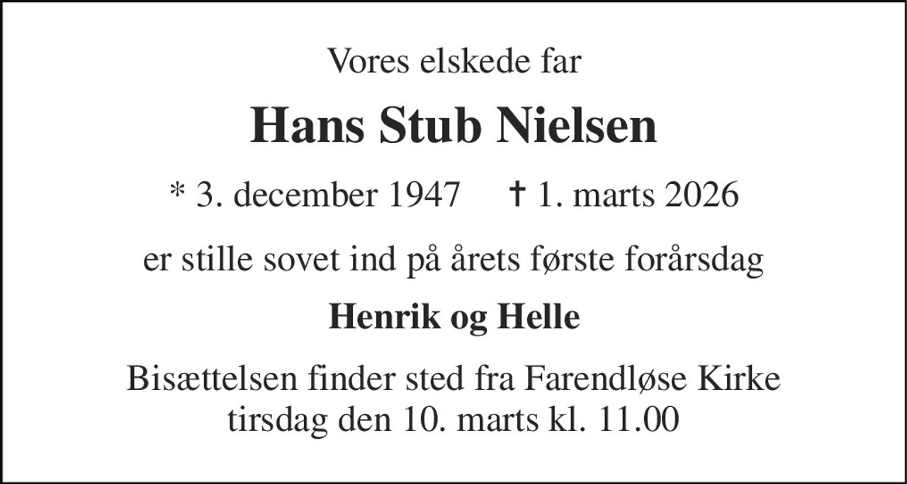 Vores elskede far 
Hans Stub Nielsen 
*​ 3. december 1947​     ✝​ 1. marts 2026 
er stille sovet ind på årets første forårsdag 
Henrik og Helle 
Bisættelsen​ finder sted fra Farendløse Kirke​ tirsdag den 10. marts​ kl. 11.00