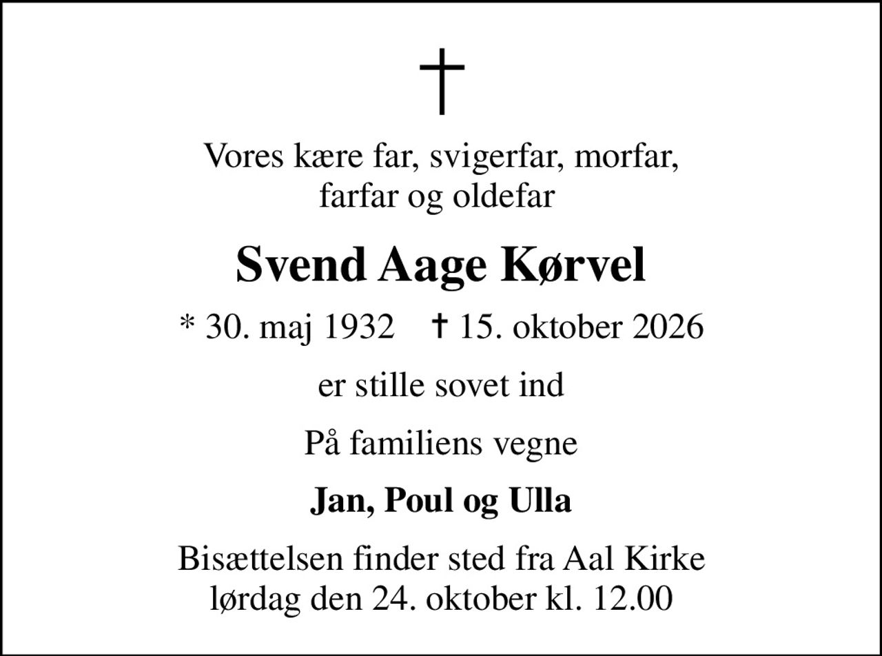 Vores kære far, svigerfar, morfar, farfar og oldefar 
Svend Aage Kørvel
* 30. maj 1932    ✝ 15. oktober 2026
er stille sovet ind
På familiens vegne
Jan, Poul og Ulla
Bisættelsen finder sted fra Aal Kirke  lørdag den 24. oktober kl. 12.00