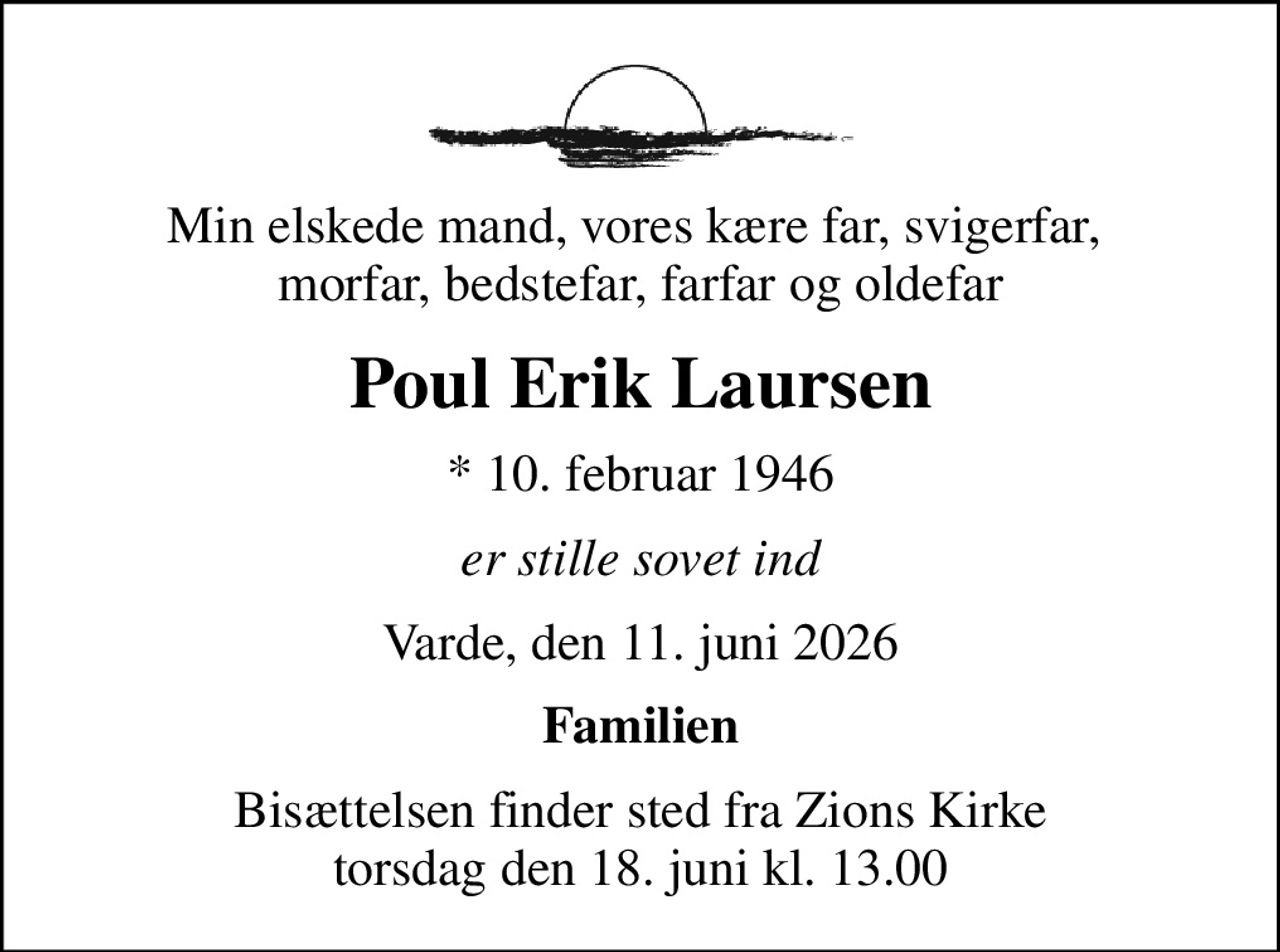 Min elskede mand, vores kære far, svigerfar,  morfar, bedstefar, farfar og oldefar
Poul Erik Laursen
* 10. februar 1946
er stille sovet ind
Varde, den 11. juni 2026
Familien
Bisættelsen finder sted fra Zions Kirke  torsdag den 18. juni kl. 13.00