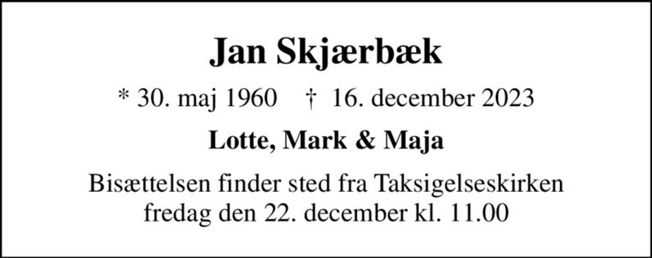 Jan Skjærbæk
* 30. maj 1960    ✝ 16. december 2023
Lotte, Mark & Maja
Bisættelsen finder sted fra Taksigelseskirken  fredag den 22. december kl. 11.00