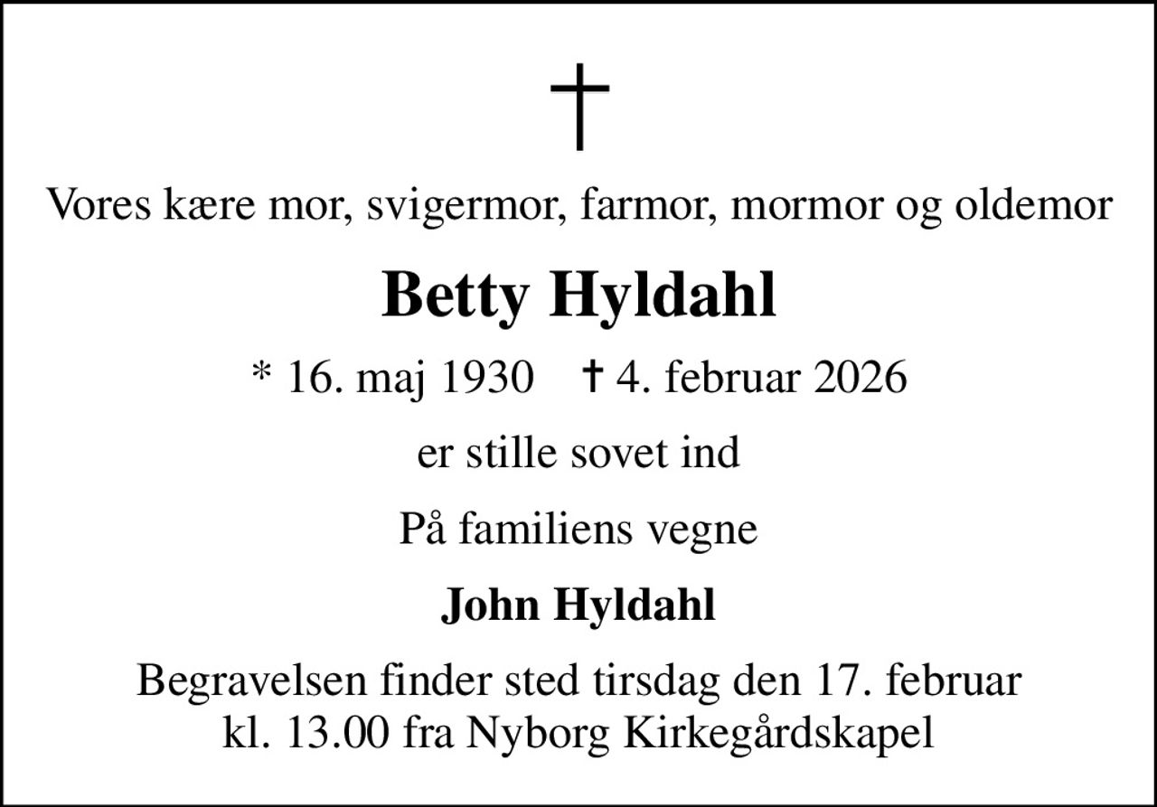 Vores kære mor, svigermor, farmor, mormor og oldemor
Betty Hyldahl
* 16. maj 1930    ✝ 4. februar 2026
er stille sovet ind
På familiens vegne
John Hyldahl
Begravelsen finder sted tirsdag den 17. februar kl. 13.00 fra Nyborg Kirkegårdskapel
