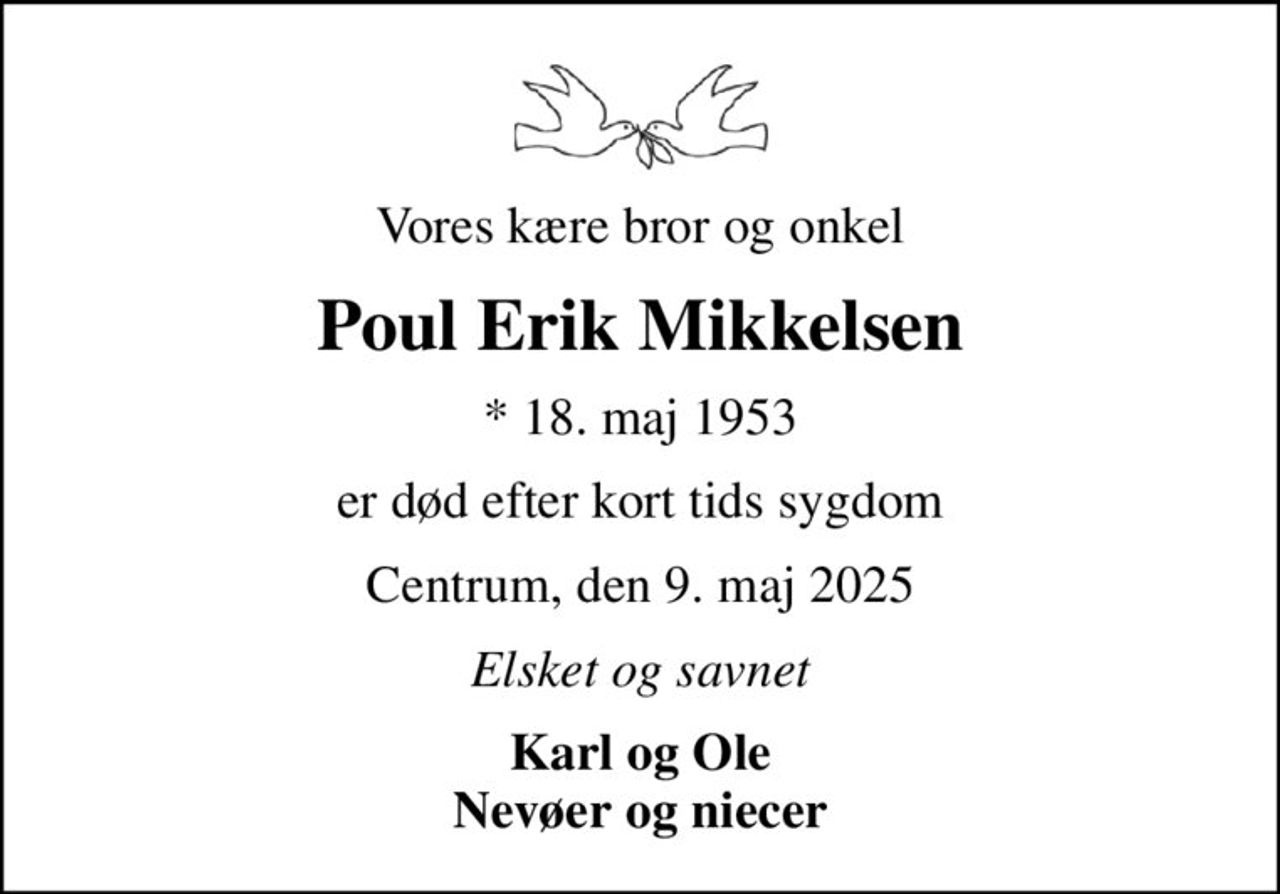 Vores kære bror og onkel
Poul Erik Mikkelsen
* 18. maj 1953
er død efter kort tids sygdom
Centrum, den 9. maj 2025
Elsket og savnet
Karl og Ole Nevøer og niecer