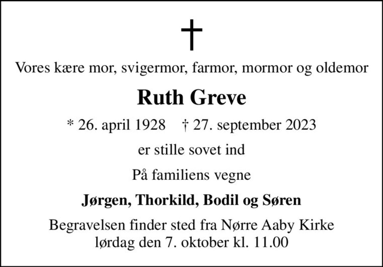 Vores kære mor, svigermor, farmor, mormor og oldemor
Ruth Greve
* 26. april 1928    ✝ 27. september 2023
er stille sovet ind
På familiens vegne
Jørgen, Thorkild, Bodil og Søren
Begravelsen finder sted fra Nørre Aaby Kirke  lørdag den 7. oktober kl. 11.00