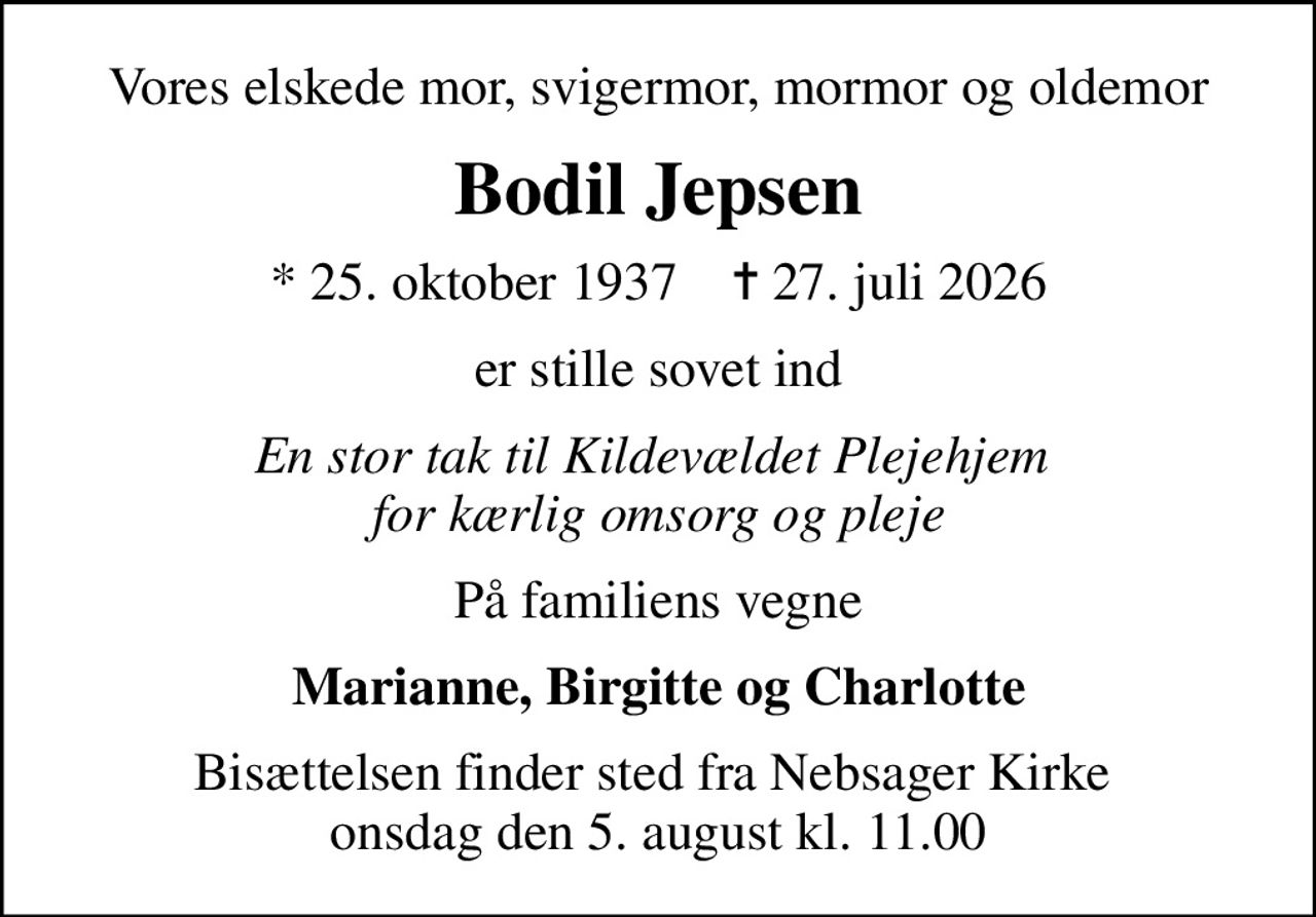 Vores elskede mor, svigermor, mormor og oldemor
Bodil Jepsen
* 25. oktober 1937    ✝ 27. juli 2026
er stille sovet ind
En stor tak til Kildevældet Plejehjem  for kærlig omsorg og pleje
På familiens vegne
Marianne, Birgitte og Charlotte
Bisættelsen finder sted fra Nebsager Kirke  onsdag den 5. august kl. 11.00
