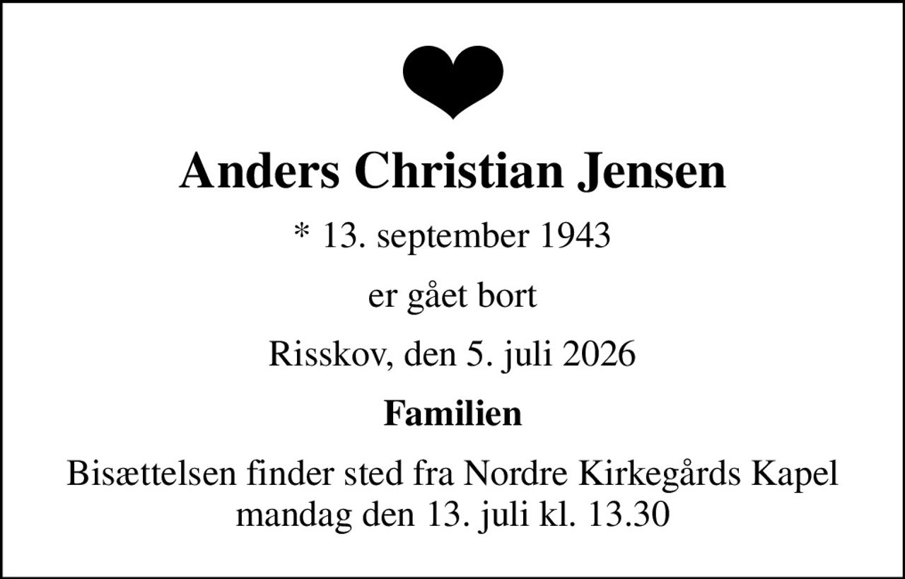 Anders Christian Jensen
* 13. september 1943
er gået bort
Risskov, den 5. juli 2026
Familien
Bisættelsen finder sted fra Nordre Kirkegårds Kapel  mandag den 13. juli kl. 13.30