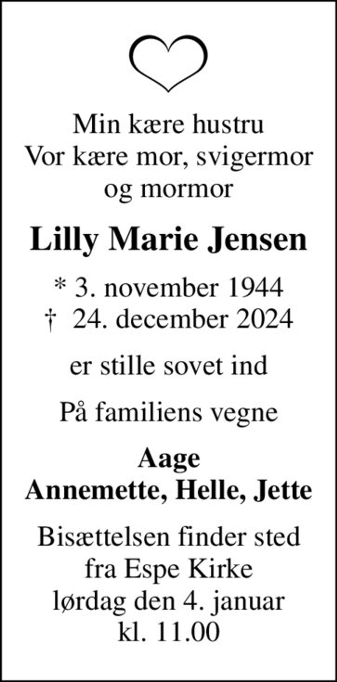 Min kære hustru Vor kære mor, svigermor og mormor
Lilly Marie Jensen
* 3. november 1944
						✝ 24. december 2024
er stille sovet ind
På familiens vegne
Aage Annemette, Helle, Jette
Bisættelsen finder sted fra Espe Kirke lørdag den 4. januar kl. 11.00