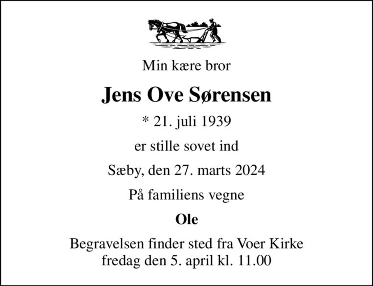 Min kære bror
Jens Ove Sørensen
* 21. juli 1939
er stille sovet ind
Sæby, den 27. marts 2024
På familiens vegne
Ole
Begravelsen finder sted fra Voer Kirke  fredag den 5. april kl. 11.00