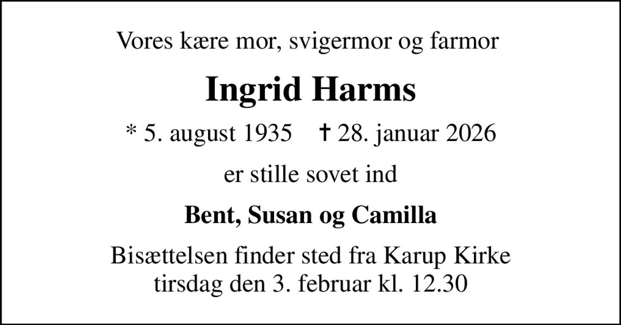 Vores kære mor, svigermor og farmor 
Ingrid Harms
* 5. august 1935    ✝ 28. januar 2026
er stille sovet ind
Bent, Susan og Camilla
Bisættelsen finder sted fra Karup Kirke  tirsdag den 3. februar kl. 12.30
