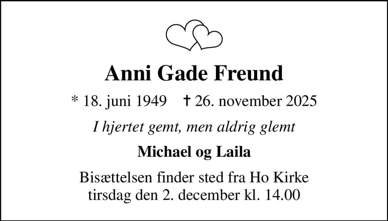 Anni Gade Freund
* 18. juni 1949    ✝ 26. november 2025
I hjertet gemt, men aldrig glemt
Michael og Laila
Bisættelsen finder sted fra Ho Kirke  tirsdag den 2. december kl. 14.00