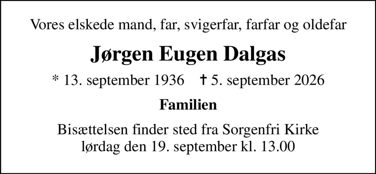 Vores elskede mand, far, svigerfar, farfar og oldefar
Jørgen Eugen Dalgas
* 13. september 1936    ✝ 5. september 2026
Familien
Bisættelsen finder sted fra Sorgenfri Kirke  lørdag den 19. september kl. 13.00