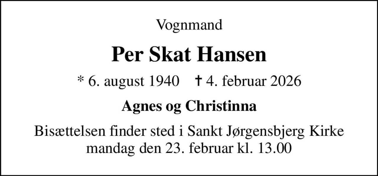 Vognmand
Per Skat Hansen
* 6. august 1940    ✝ 4. februar 2026
Agnes og Christinna
Bisættelsen finder sted i Sankt Jørgensbjerg Kirke  mandag den 23. februar kl. 13.00