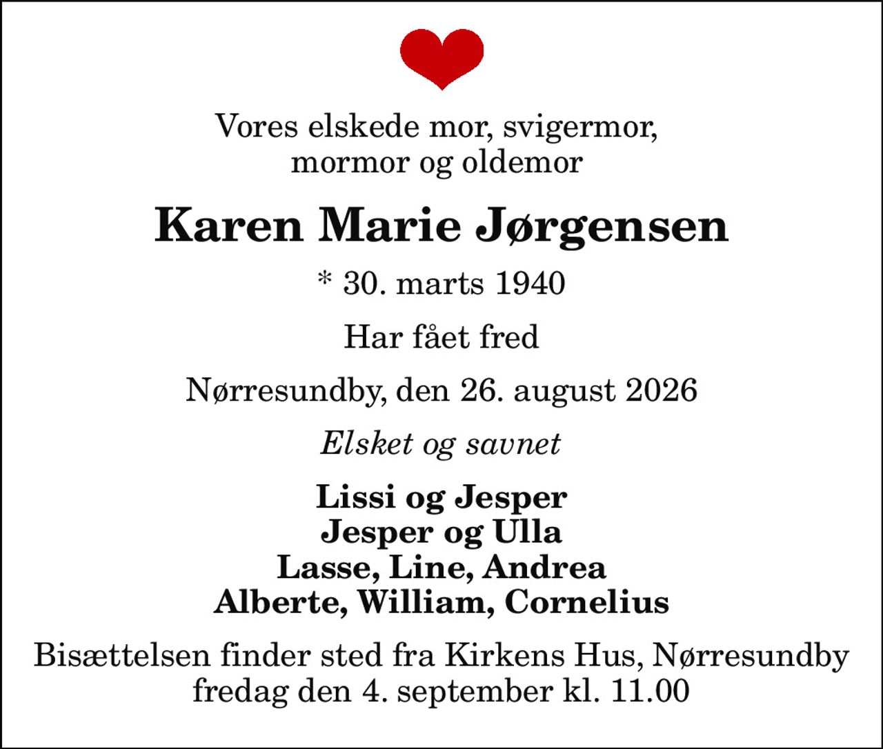 Vores elskede mor, svigermor,  mormor og oldemor 
Karen Marie Jørgensen
* 30. marts 1940
Har fået fred
Nørresundby, den 26. august 2026
Elsket og savnet
Lissi og Jesper Jesper og Ulla Lasse, Line, Andrea Alberte, William, Cornelius
Bisættelsen finder sted fra Kirkens Hus, Nørresundby  fredag den 4. september kl. 11.00