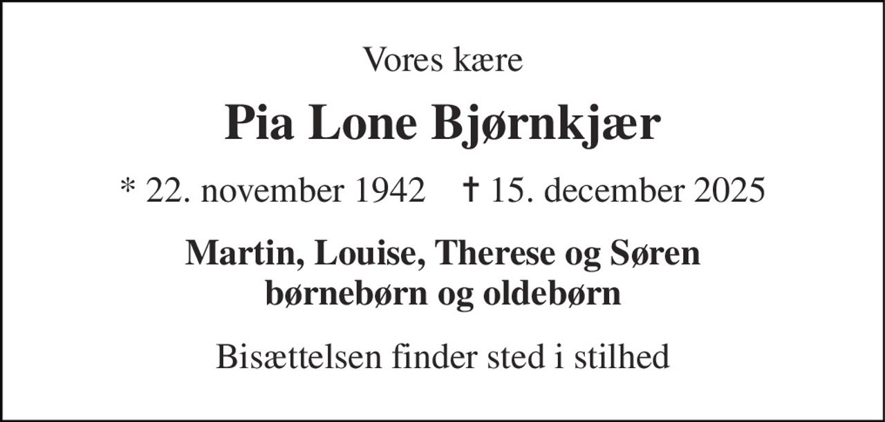 Vores kære 
Pia Lone Bjørnkjær 
* 22. november 1942    ✝ 15. december 2025 
Martin, Louise, Therese og Søren børnebørn og oldebørn 
Bisættelsen finder sted i stilhed