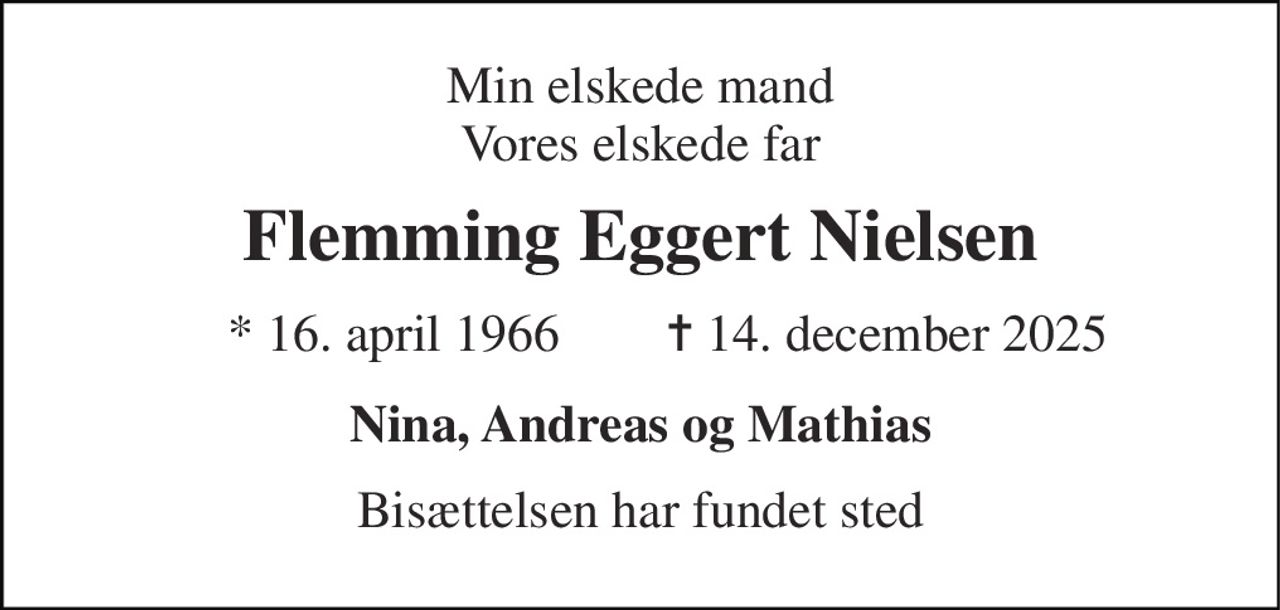Min elskede mand Vores elskede far 
Flemming Eggert Nielsen 
* 16. april 1966 
✝ 14. december 2025 
Nina, Andreas og Mathias 
Bisættelsen har fundet sted