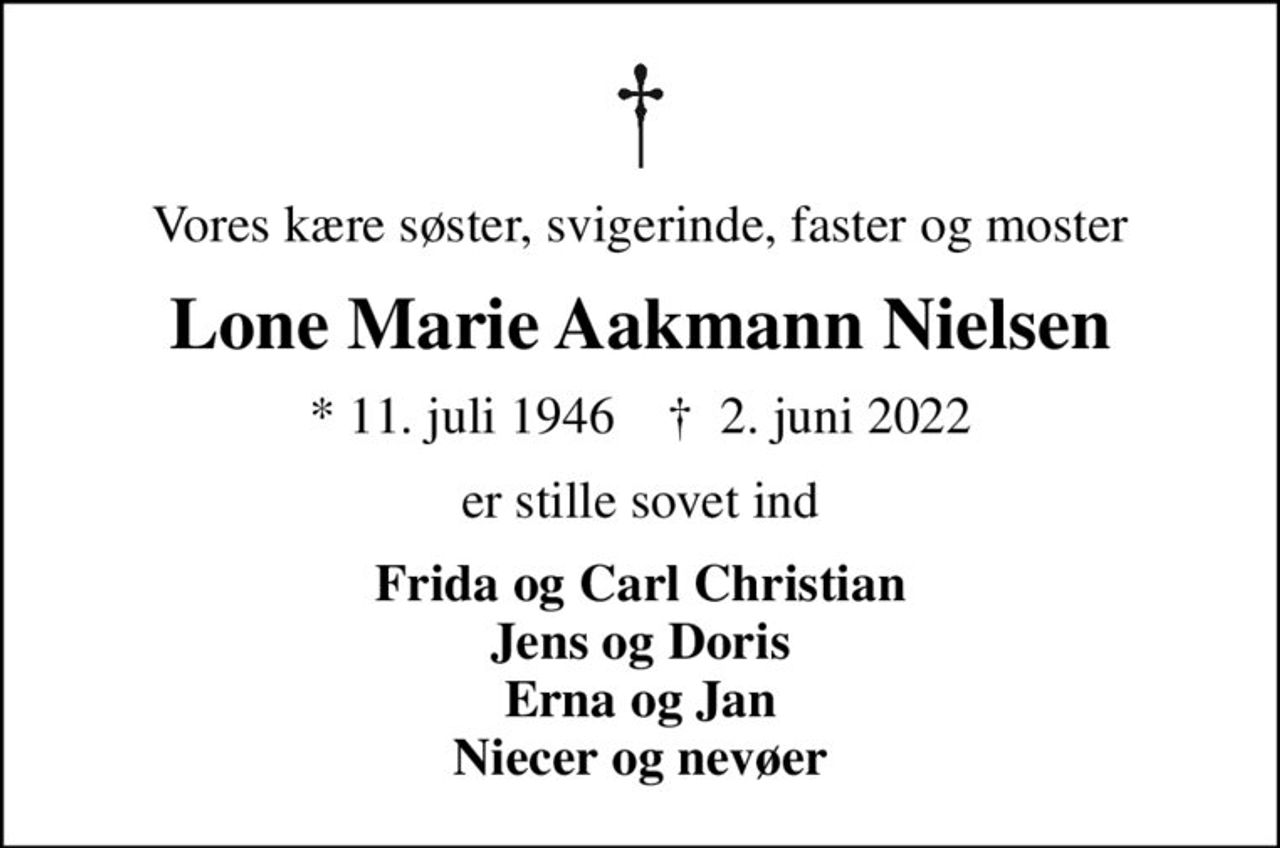 Vores kære søster, svigerinde, faster og moster
Lone Marie Aakmann Nielsen
* 11. juli 1946    ✝ 2. juni 2022
er stille sovet ind
Frida og Carl Christian Jens og Doris Erna og Jan Niecer og nevøer