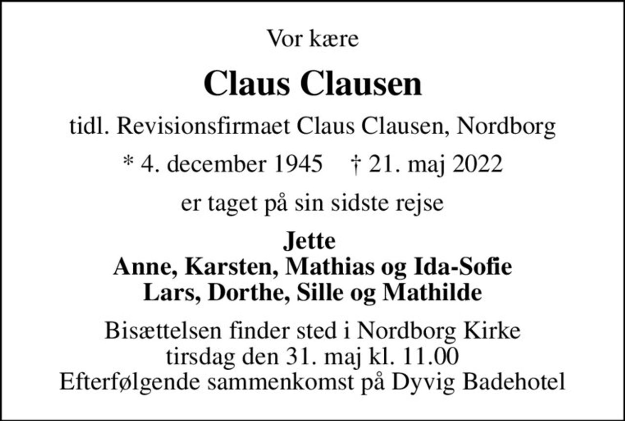 Vor kære
Claus Clausen
tidl. Revisionsfirmaet Claus Clausen, Nordborg
* 4. december 1945    ✝ 21. maj 2022
er taget på sin sidste rejse
Jette  Anne, Karsten, Mathias og Ida-Sofie Lars, Dorthe, Sille og Mathilde
Bisættelsen finder sted i Nordborg Kirke  tirsdag den 31. maj kl. 11.00  Efterfølgende sammenkomst på Dyvig Badehotel