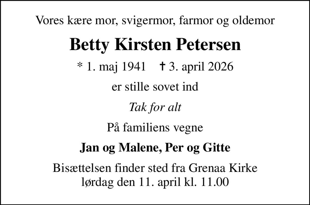 Vores kære mor, svigermor, farmor og oldemor
Betty Kirsten Petersen
* 1. maj 1941    ✝ 3. april 2026
er stille sovet ind
Tak for alt
På familiens vegne
Jan og Malene, Per og Gitte
Bisættelsen har fundet sted