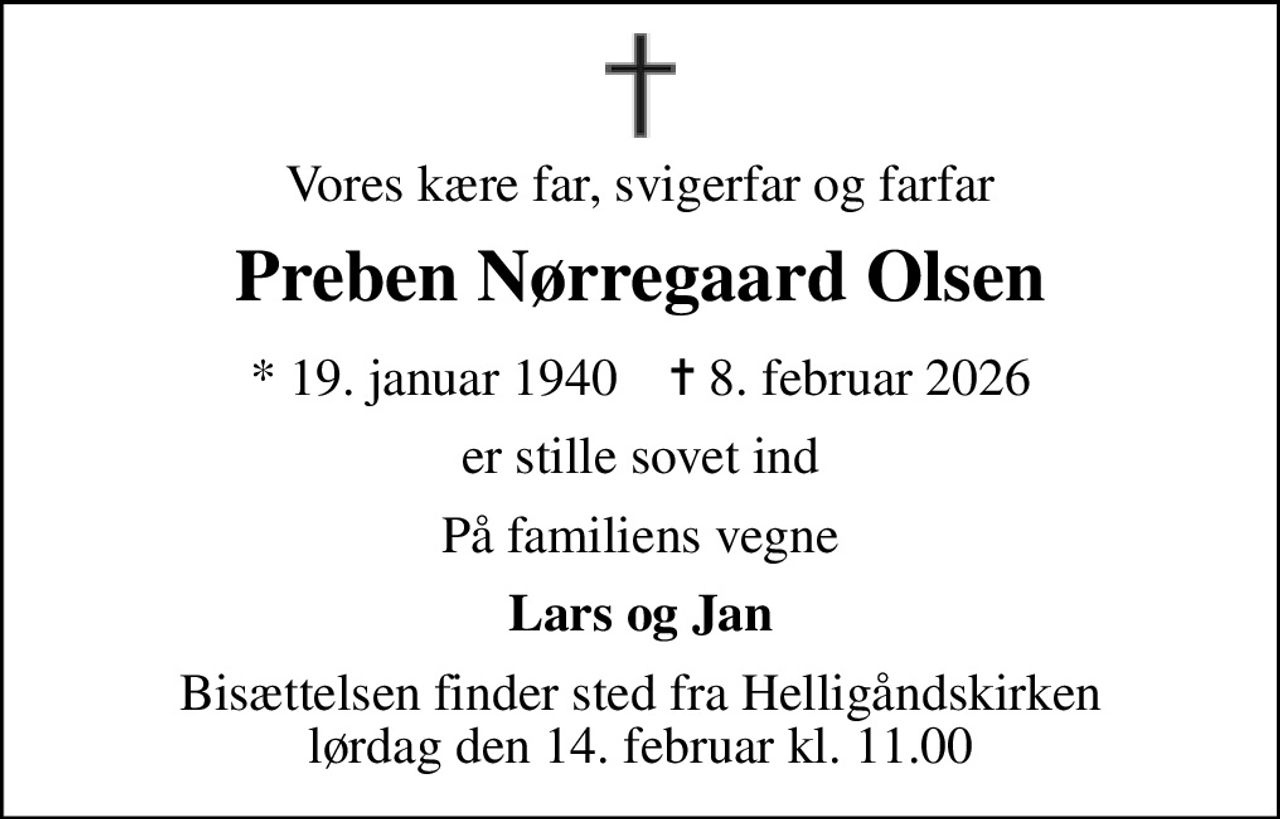 Vores kære far, svigerfar og farfar
Preben Nørregaard Olsen
* 19. januar 1940    ✝ 8. februar 2026
er stille sovet ind
På familiens vegne
Lars og Jan
Bisættelsen finder sted fra Helligåndskirken  lørdag den 14. februar kl. 11.00