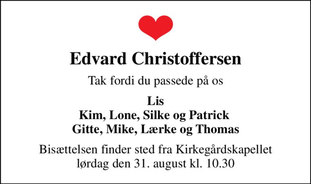 Edvard Christoffersen
Tak fordi du passede på os
Lis Kim, Lone, Silke og Patrick  Gitte, Mike, Lærke og Thomas
Bisættelsen finder sted fra Kirkegårdskapellet  lørdag den 31. august kl. 10.30
