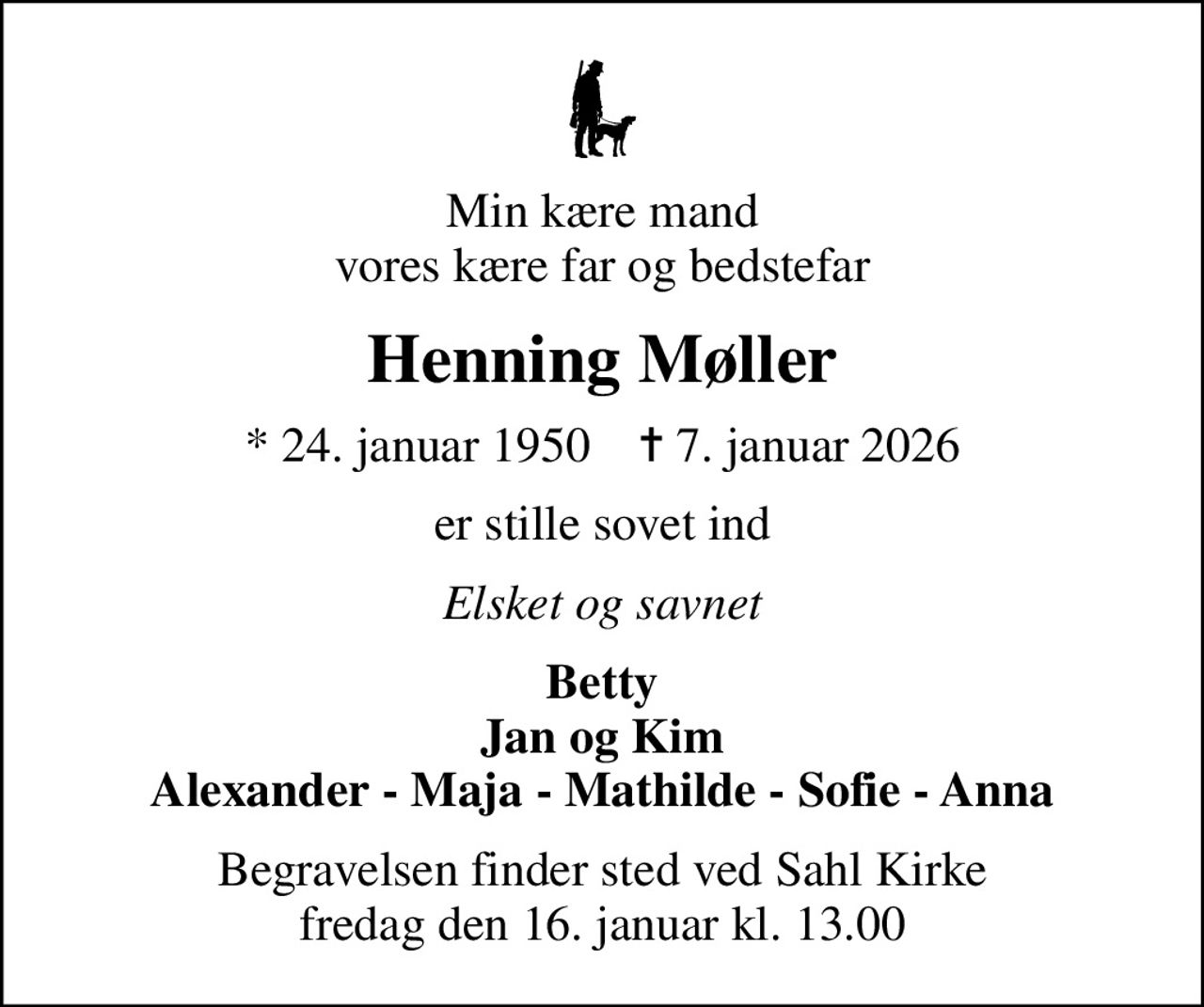 Min kære mand vores kære far og bedstefar
Henning Møller
* 24. januar 1950    ✝ 7. januar 2026
er stille sovet ind
Elsket og savnet
Betty Jan og Kim Alexander - Maja - Mathilde - Sofie - Anna
Begravelsen finder sted ved Sahl Kirke  fredag den 16. januar kl. 13.00