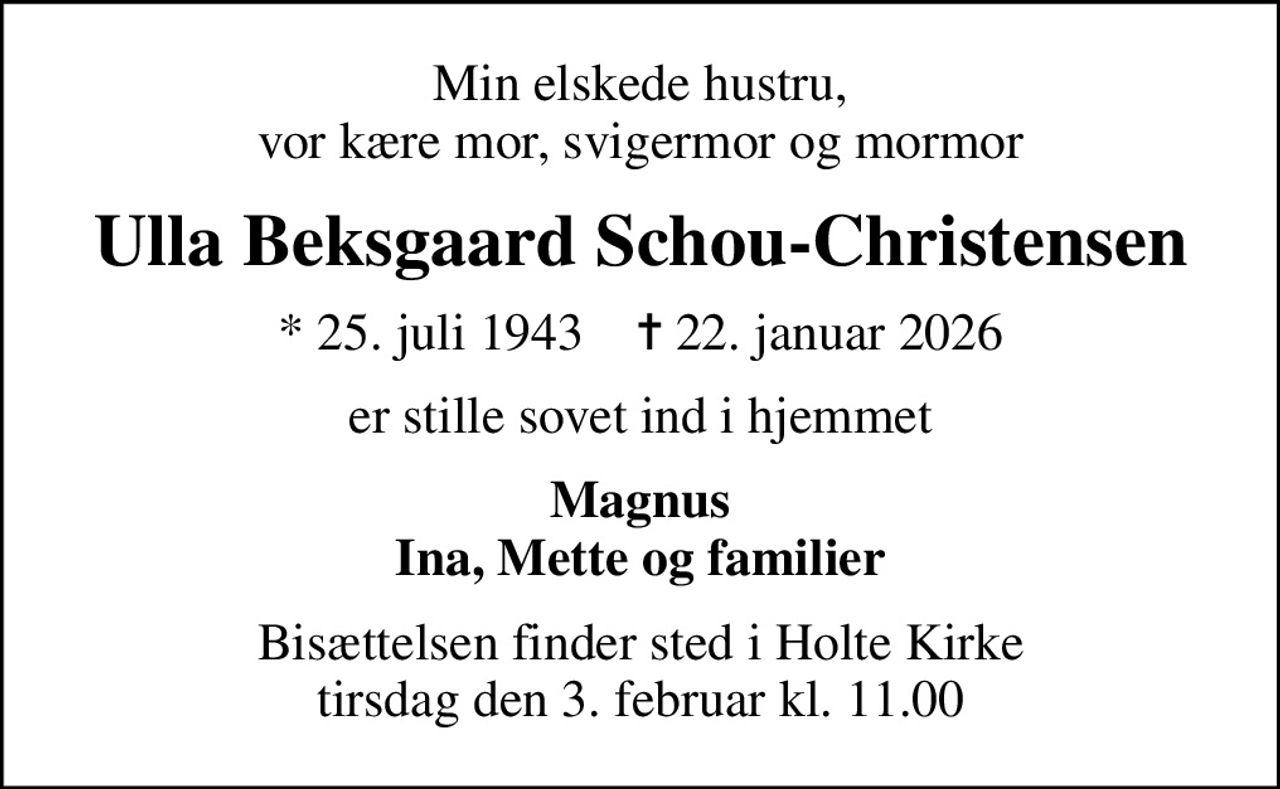 Min elskede hustru, vor kære mor, svigermor og mormor
Ulla Beksgaard Schou-Christensen
* 25. juli 1943    ✝ 22. januar 2026
er stille sovet ind i hjemmet
Magnus Ina, Mette og familier
Bisættelsen har fundet sted