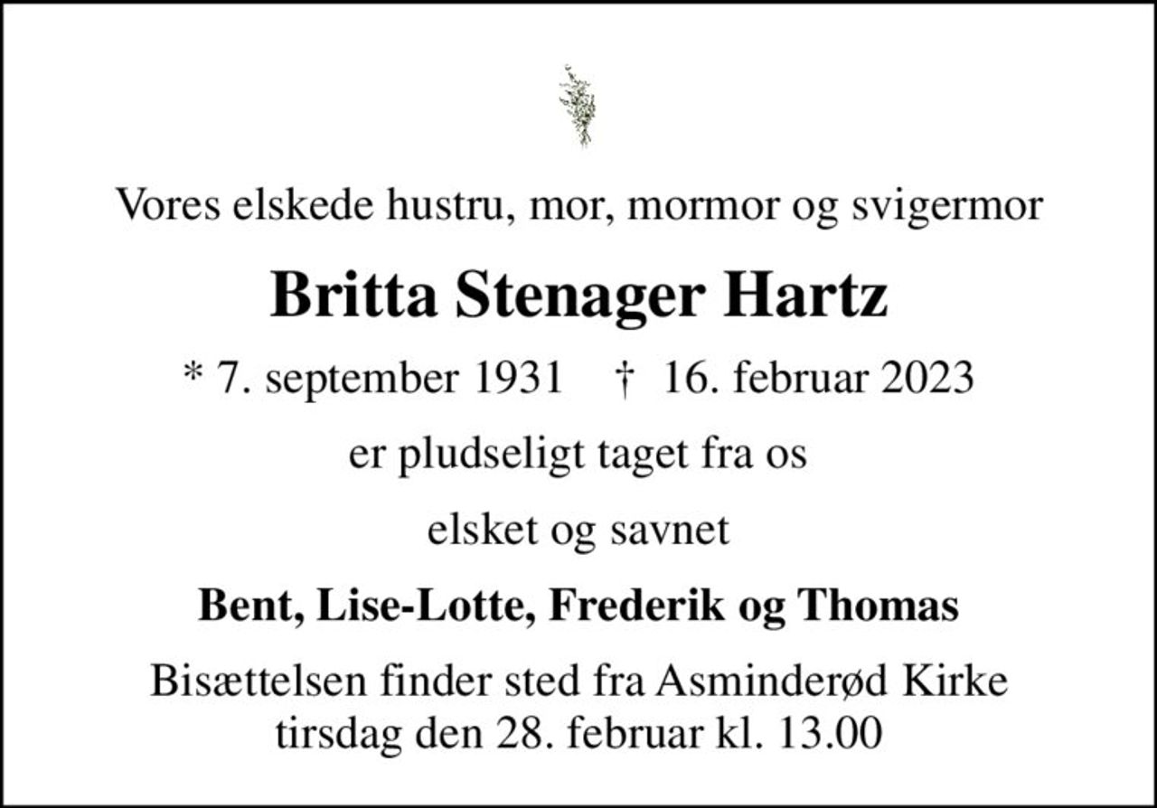 Vores elskede hustru, mor, mormor og svigermor
Britta Stenager Hartz
* 7. september 1931    ✝ 16. februar 2023
er pludseligt taget fra os
elsket og savnet
Bent, Lise-Lotte, Frederik og Thomas
Bisættelsen finder sted fra Asminderød Kirke  tirsdag den 28. februar kl. 13.00
