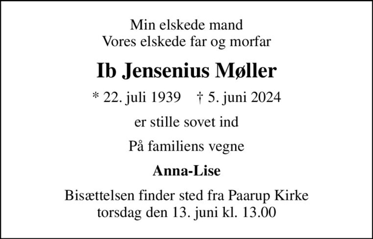 Min elskede mand Vores elskede far og morfar
Ib Jensenius Møller
* 22. juli 1939    ✝ 5. juni 2024
er stille sovet ind
På familiens vegne
Anna-Lise
Bisættelsen finder sted fra Paarup Kirke  torsdag den 13. juni kl. 13.00