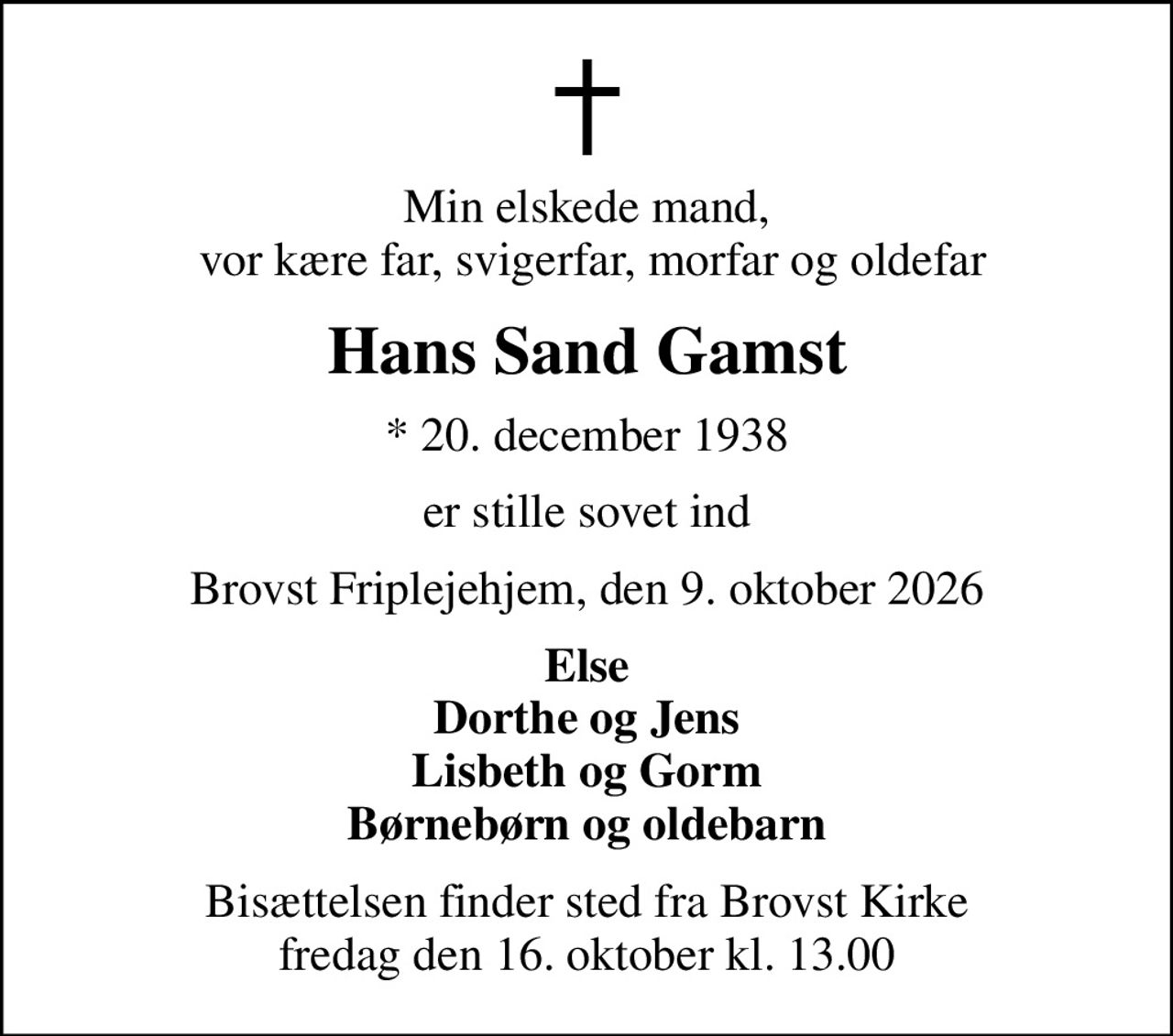 Min elskede mand,  vor kære far, svigerfar, morfar og oldefar
Hans Sand Gamst
* 20. december 1938
er stille sovet ind
Brovst Friplejehjem, den 9. oktober 2026
Else Dorthe og Jens Lisbeth og Gorm Børnebørn og oldebarn
Bisættelsen finder sted fra Brovst Kirke  fredag den 16. oktober kl. 13.00
