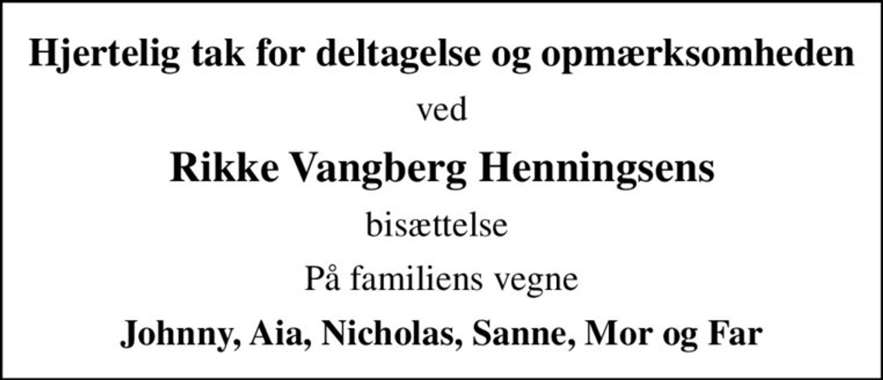 Hjertelig tak for deltagelse og opmærksomheden
ved
Rikke Vangberg Henningsens
bisættelse 
På familiens vegne
Johnny, Aia, Nicholas, Sanne, Mor og Far