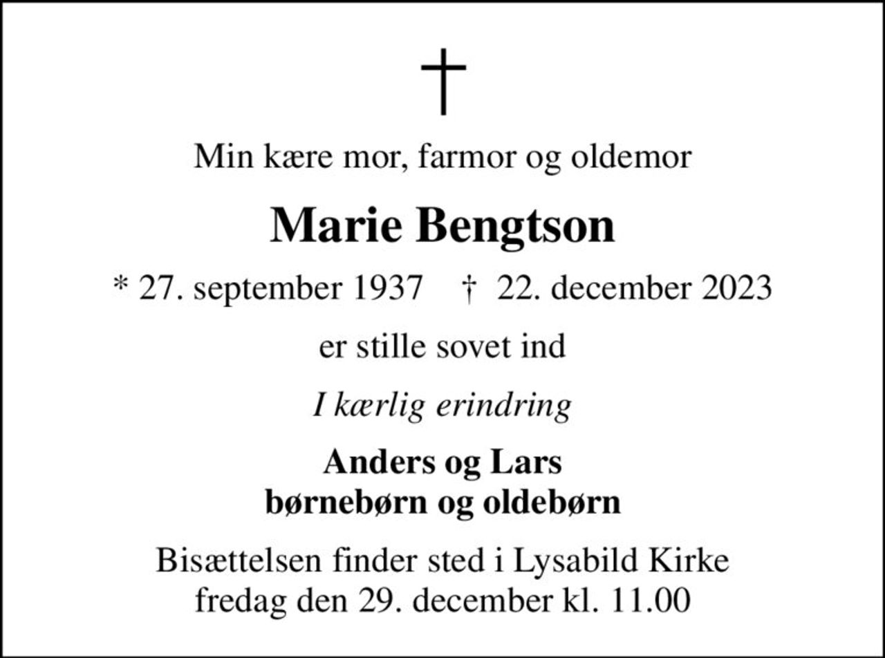 Min kære mor, farmor og oldemor
Marie Bengtson
* 27. september 1937    ✝ 22. december 2023
er stille sovet ind
I kærlig erindring
Anders og Lars børnebørn og oldebørn
Bisættelsen finder sted i Lysabild Kirke  fredag den 29. december kl. 11.00