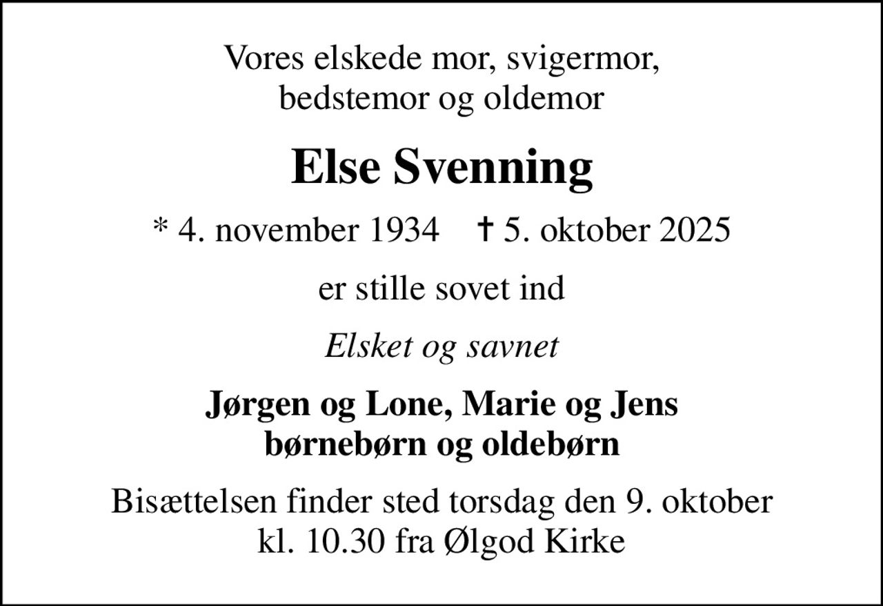 Vores elskede mor, svigermor, bedstemor og oldemor
Else Svenning
* 4. november 1934    ✝ 5. oktober 2025
er stille sovet ind
Elsket og savnet
Jørgen og Lone, Marie og Jens børnebørn og oldebørn
Bisættelsen finder sted torsdag den 9. oktober kl. 10.30 fra Ølgod Kirke