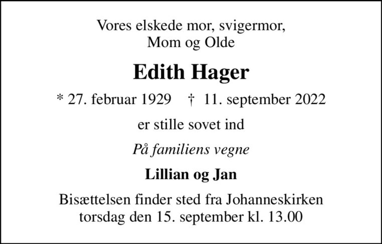 Vores elskede mor, svigermor, Mom og Olde
Edith Hager
* 27. februar 1929    ✝ 11. september 2022
er stille sovet ind
På familiens vegne
Lillian og Jan
Bisættelsen finder sted fra Johanneskirken  torsdag den 15. september kl. 13.00