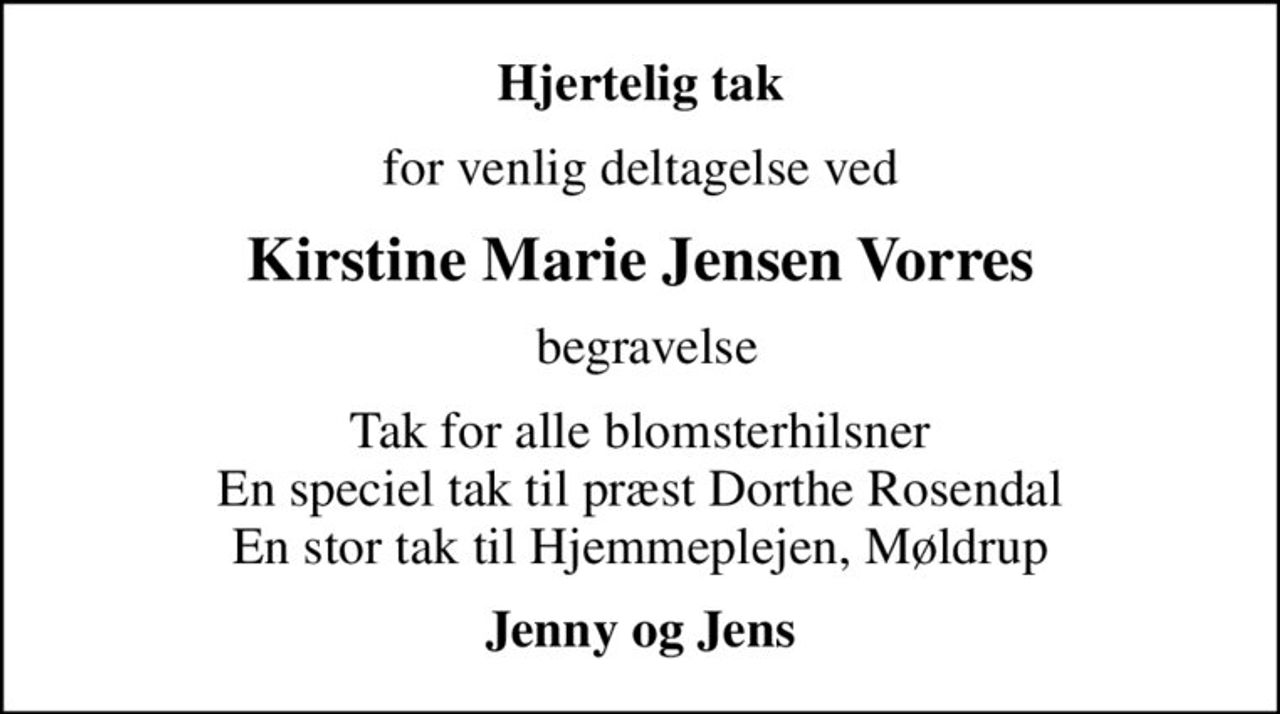 Hjertelig tak
for venlig deltagelse ved
Kirstine Marie Jensen Vorres
 begravelse
Tak for alle blomsterhilsner En speciel tak til præst Dorthe Rosendal En stor tak til Hjemmeplejen, Møldrup
Jenny og Jens
