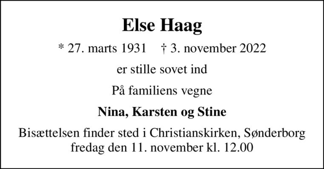 Else Haag
* 27. marts 1931    ✝ 3. november 2022
er stille sovet ind
På familiens vegne
Nina, Karsten og Stine
Bisættelsen finder sted i Christianskirken, Sønderborg  fredag den 11. november kl. 12.00