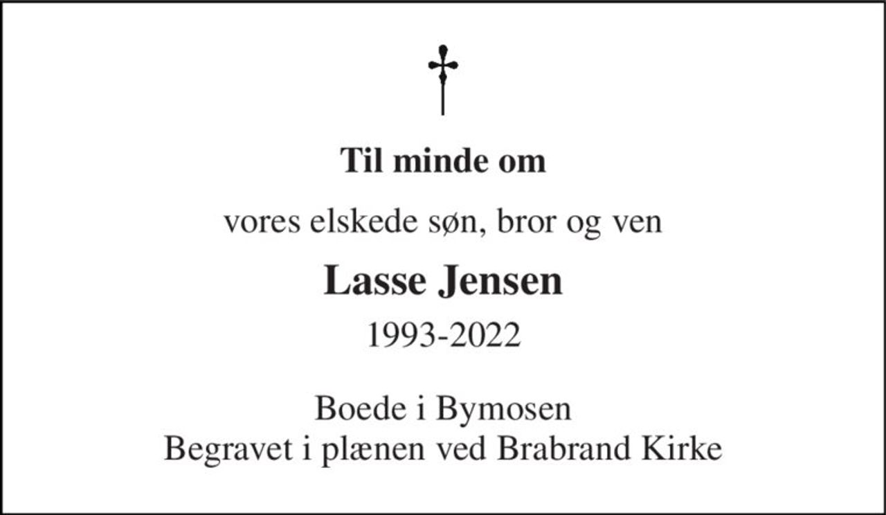 Til minde om 
vores elskede søn, bror og ven 
Lasse Jensen 
1993-2022 
Boede i Bymosen Begravet i plænen ved Brabrand Kirke