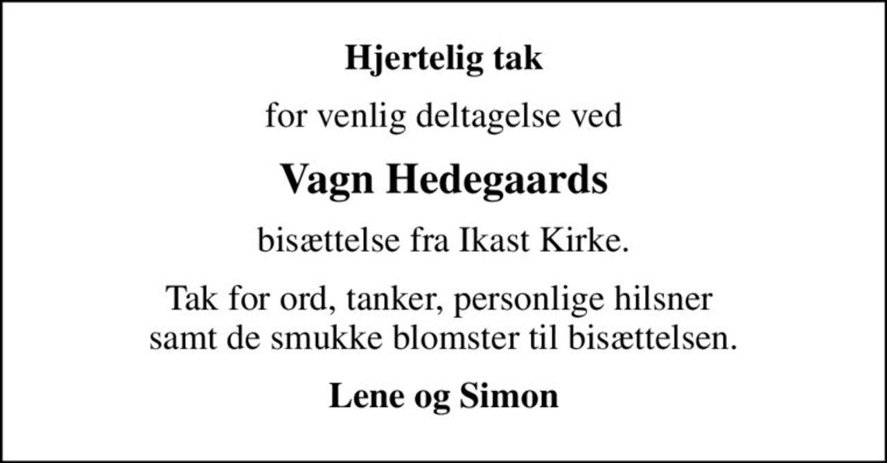 Hjertelig tak
for venlig deltagelse ved
Vagn Hedegaards
bisættelse fra Ikast Kirke.
Tak for ord, tanker, personlige hilsner  samt de smukke blomster til bisættelsen.
Lene og Simon