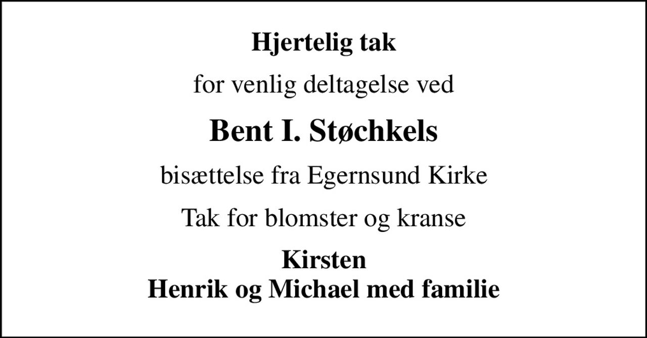Hjertelig tak
for venlig deltagelse ved
Bent I. Støchkels
bisættelse fra Egernsund Kirke
Tak for blomster og kranse
Kirsten Henrik og Michael med familie
