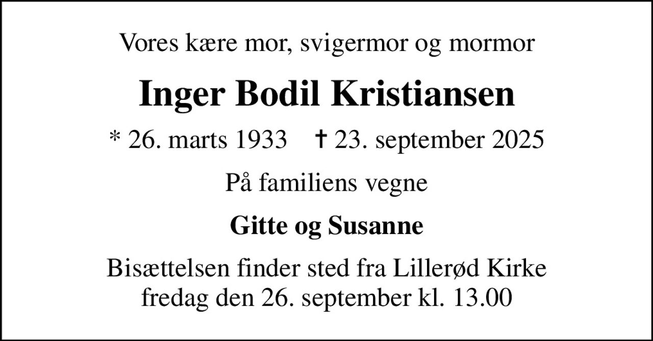 Vores kære mor, svigermor og mormor
Inger Bodil Kristiansen
* 26. marts 1933    ✝ 23. september 2025
På familiens vegne
Gitte og Susanne
Bisættelsen finder sted fra Lillerød Kirke  fredag den 26. september kl. 13.00