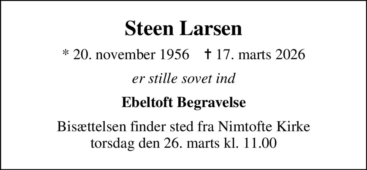 Steen Larsen
* 20. november 1956    ✝ 17. marts 2026
er stille sovet ind
Ebeltoft Begravelse
Bisættelsen finder sted fra Nimtofte Kirke  torsdag den 26. marts kl. 11.00