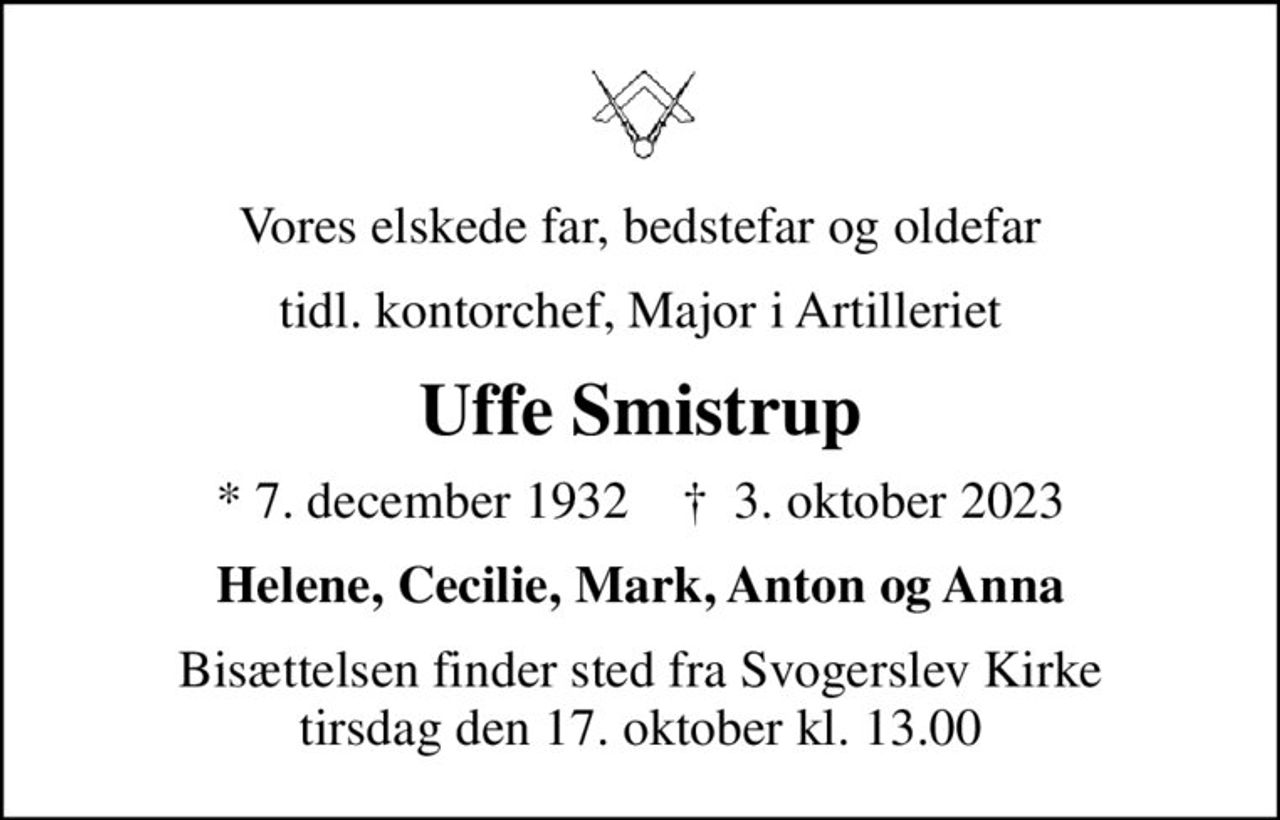 Vores elskede far, bedstefar og oldefar
tidl. kontorchef, Major i Artilleriet
Uffe Smistrup
* 7. december 1932    ✝ 3. oktober 2023
Helene, Cecilie, Mark, Anton og Anna
Bisættelsen finder sted fra Svogerslev Kirke  tirsdag den 17. oktober kl. 13.00