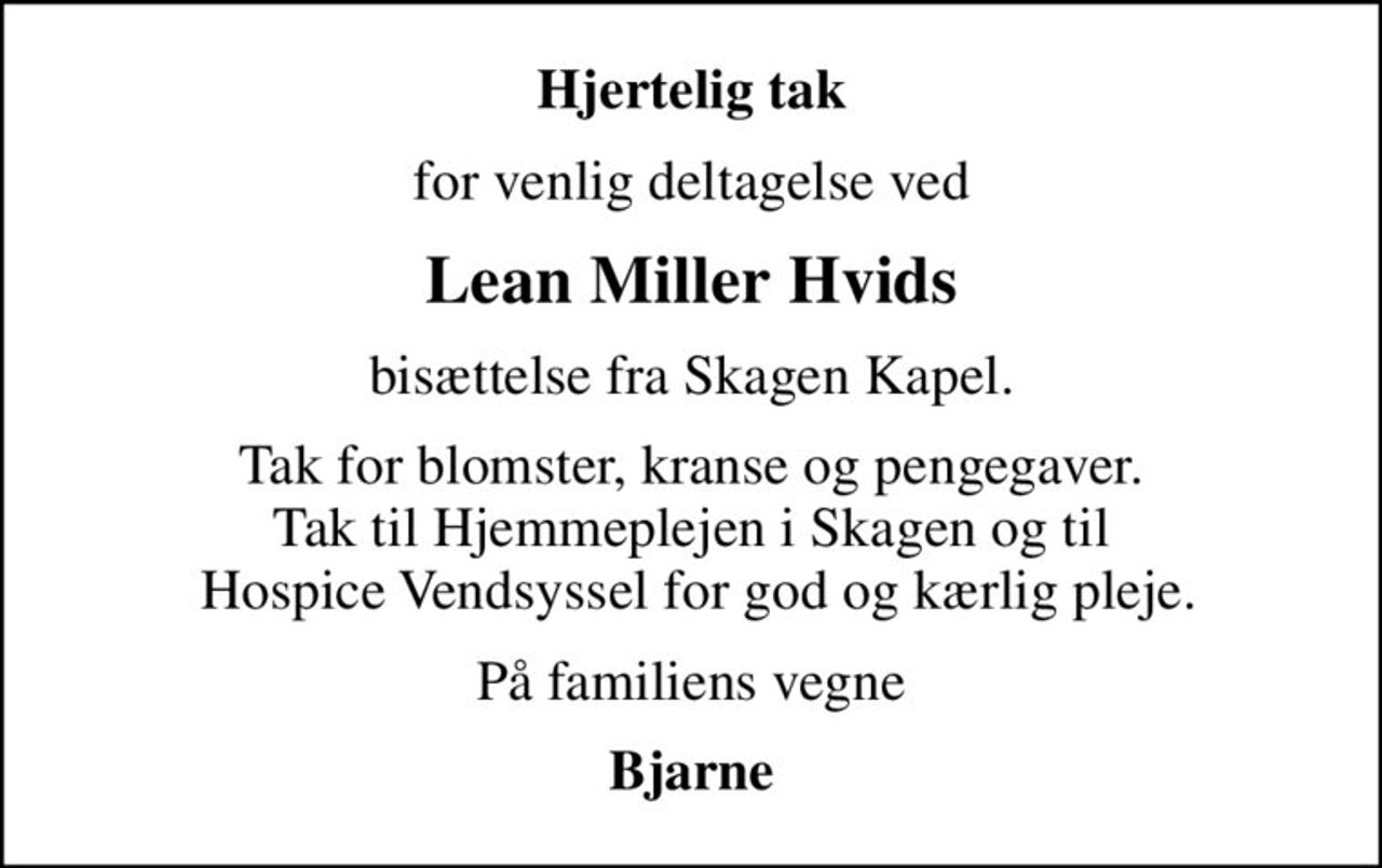 Hjertelig tak
for venlig deltagelse ved
Lean Miller Hvids
bisættelse fra Skagen Kapel.
Tak for blomster, kranse og pengegaver. Tak til Hjemmeplejen i Skagen og til  Hospice Vendsyssel for god og kærlig pleje.
På familiens vegne
Bjarne