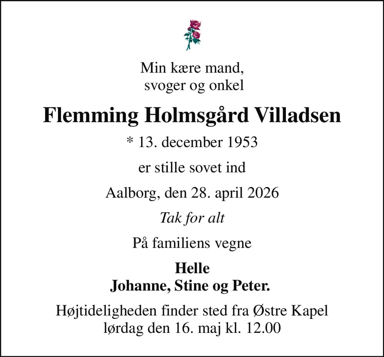 Min kære mand,  svoger og onkel
Flemming Holmsgård Villadsen
* 13. december 1953
er stille sovet ind
Aalborg, den 28. april 2026
Tak for alt
På familiens vegne
Helle Johanne, Stine og Peter. 
Højtideligheden finder sted fra Østre Kapel  lørdag den 16. maj kl. 12.00