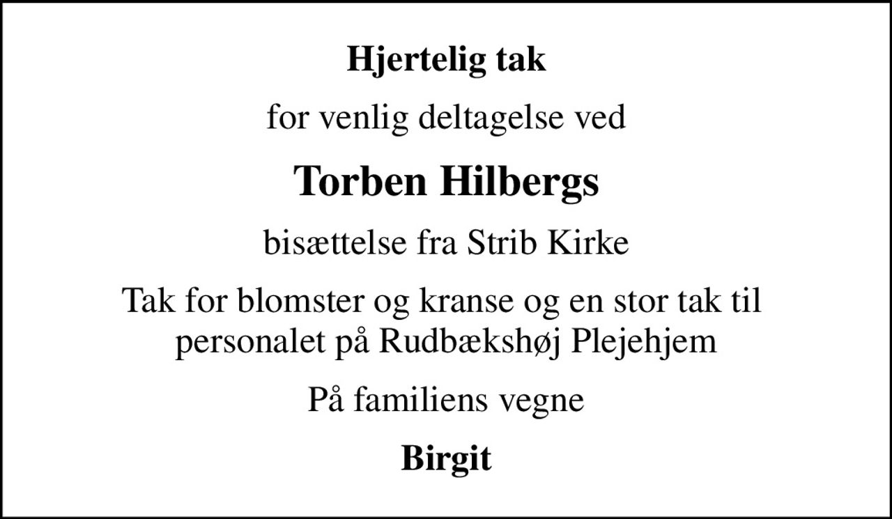 Hjertelig tak
for venlig deltagelse ved
Torben Hilbergs
bisættelse fra Strib Kirke
Tak for blomster og kranse og en stor tak til  personalet på Rudbækshøj Plejehjem
På familiens vegne
Birgit