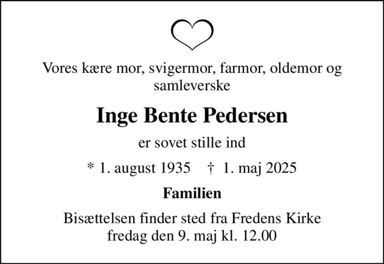 Vores kære mor, svigermor, farmor, oldemor og samleverske
Inge Bente Pedersen
er sovet stille ind
* 1. august 1935    ✝ 1. maj 2025
Familien
Bisættelsen finder sted fra Fredens Kirke  fredag den 9. maj kl. 12.00