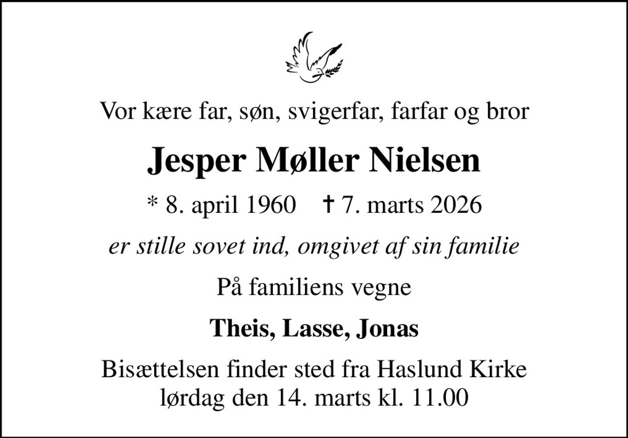 Vor kære far, søn, svigerfar, farfar og bror
Jesper Møller Nielsen
* 8. april 1960    ✝ 7. marts 2026
er stille sovet ind, omgivet af sin familie
På familiens vegne
Theis, Lasse, Jonas
Bisættelsen finder sted fra Haslund Kirke  lørdag den 14. marts kl. 11.00